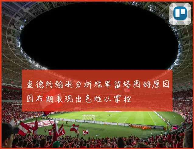 查德约翰逊分析绿军留塔图姆原因因布朗表现出色难以掌控