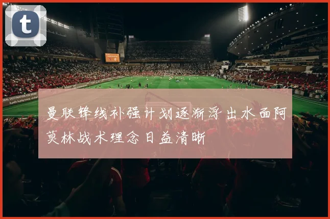 曼联锋线补强计划逐渐浮出水面阿莫林战术理念日益清晰