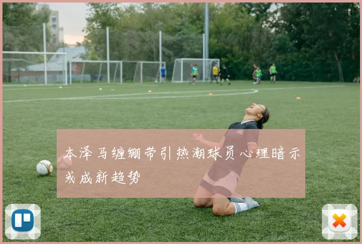 本泽马缠绷带引热潮球员心理暗示或成新趋势
