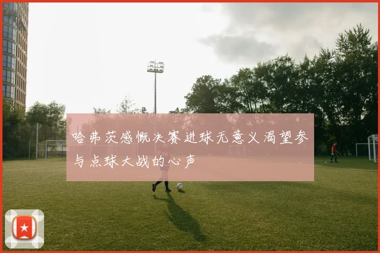 哈弗茨感慨决赛进球无意义渴望参与点球大战的心声