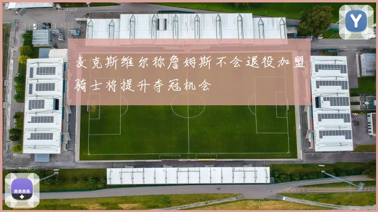 麦克斯维尔称詹姆斯不会退役加盟骑士将提升夺冠机会