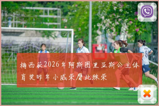 梅西获2026年阿斯图里亚斯公主体育奖昨年小威荣膺此殊荣