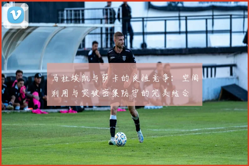 马杜埃凯与萨卡的良性竞争：空间利用与突破密集防守的完美结合