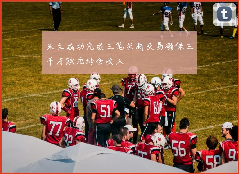 米兰成功完成三笔买断交易确保三千万欧元转会收入