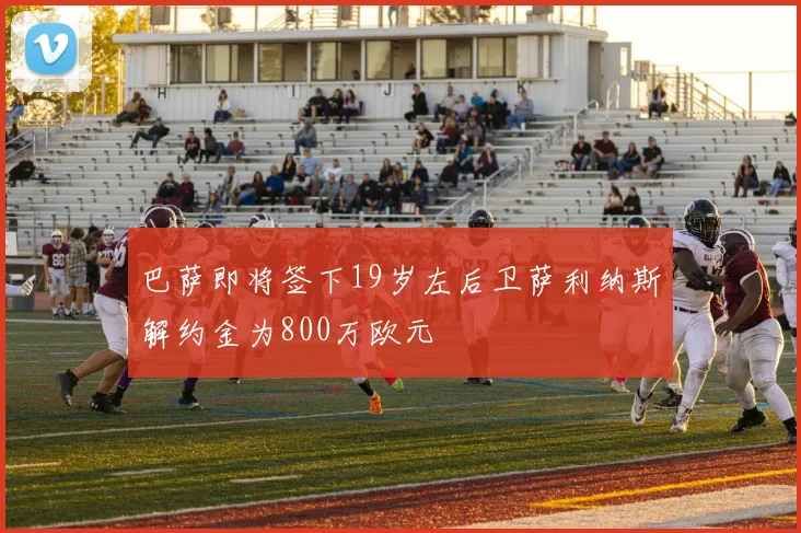 巴萨即将签下19岁左后卫萨利纳斯解约金为800万欧元
