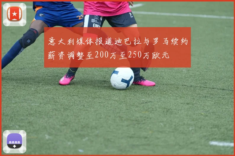 意大利媒体报道迪巴拉与罗马续约薪资调整至200万至250万欧元