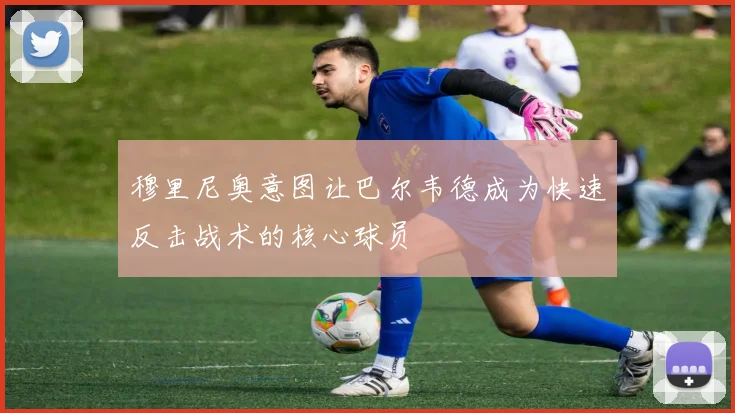 穆里尼奥意图让巴尔韦德成为快速反击战术的核心球员