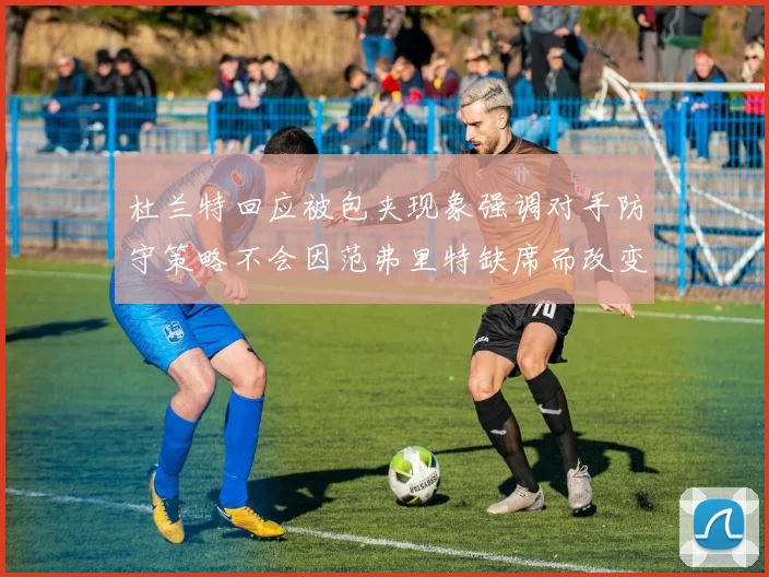 杜兰特回应被包夹现象强调对手防守策略不会因范弗里特缺席而改变