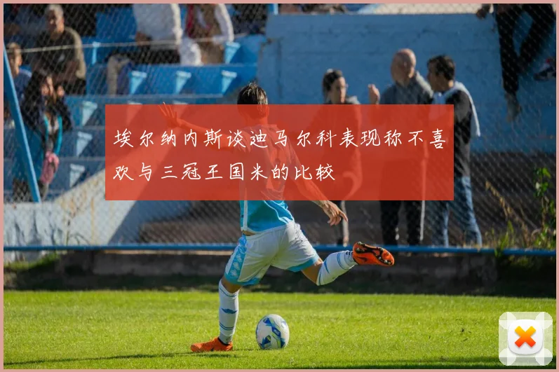 埃尔纳内斯谈迪马尔科表现称不喜欢与三冠王国米的比较