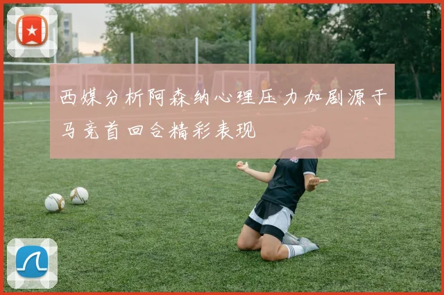 西媒分析阿森纳心理压力加剧源于马竞首回合精彩表现