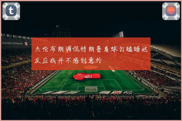 杰伦布朗调侃特朗普看球打瞌睡这反应我并不感到意外