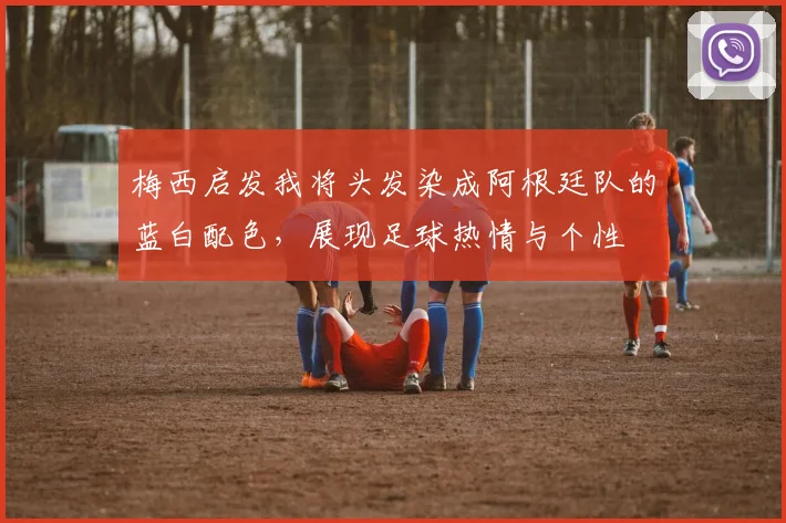 梅西启发我将头发染成阿根廷队的蓝白配色，展现足球热情与个性