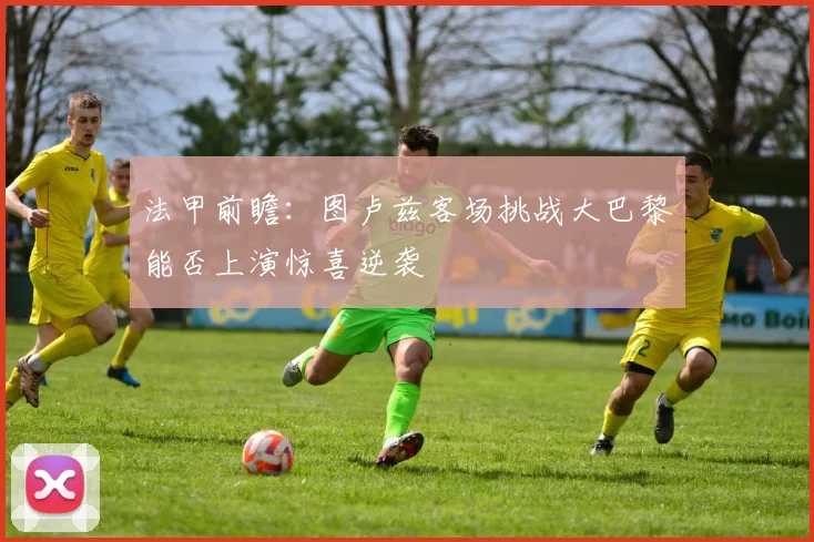 法甲前瞻：图卢兹客场挑战大巴黎能否上演惊喜逆袭